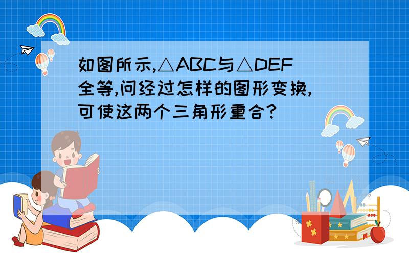 如图所示,△ABC与△DEF全等,问经过怎样的图形变换,可使这两个三角形重合?