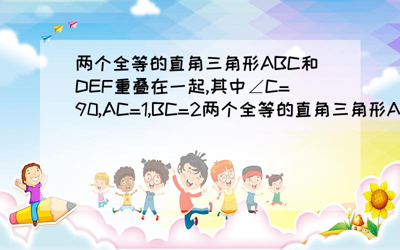 两个全等的直角三角形ABC和DEF重叠在一起,其中∠C=90,AC=1,BC=2两个全等的直角三角形ABC和DEF重叠在一起,其中∠C=90°,AC=1,BC=2.固定△ABC不动,将△DEF沿线段AB向右平移（既D点在线段AB内移动）,链接