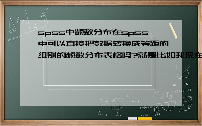 spss中频数分布在spss中可以直接把数据转换成等距的组别的频数分布表格吗?就是比如我现在只有一个月销售量的数据,想要生成一个组距为10的频数分布表?