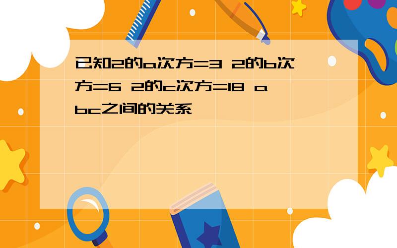 已知2的a次方=3 2的b次方=6 2的c次方=18 abc之间的关系