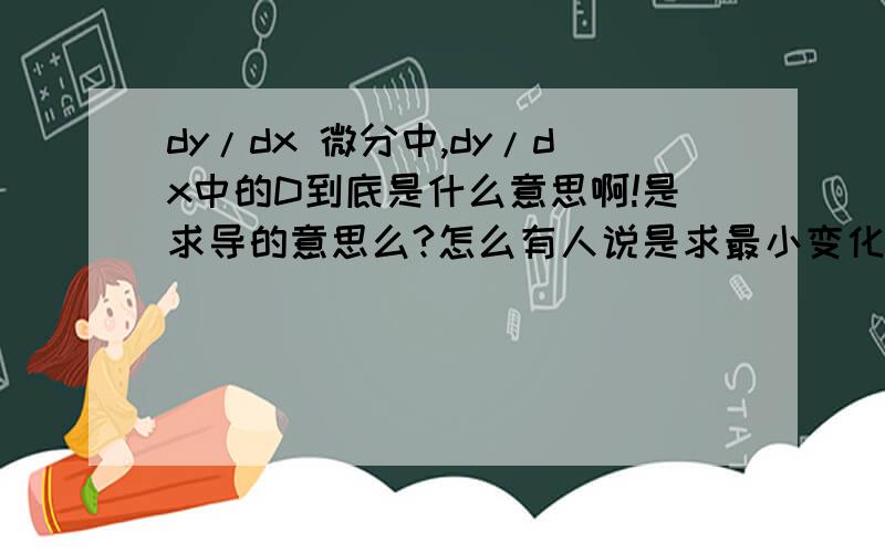 dy/dx 微分中,dy/dx中的D到底是什么意思啊!是求导的意思么?怎么有人说是求最小变化量啊,如果是求导的话,dy就是对Y求导么?dx就是对X求导么?那么就是两个导数的比值?我学微积分了，刚学有些