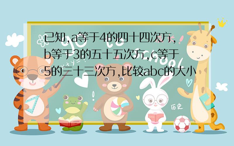 已知,a等于4的四十四次方,b等于3的五十五次方,c等于5的三十三次方,比较abc的大小