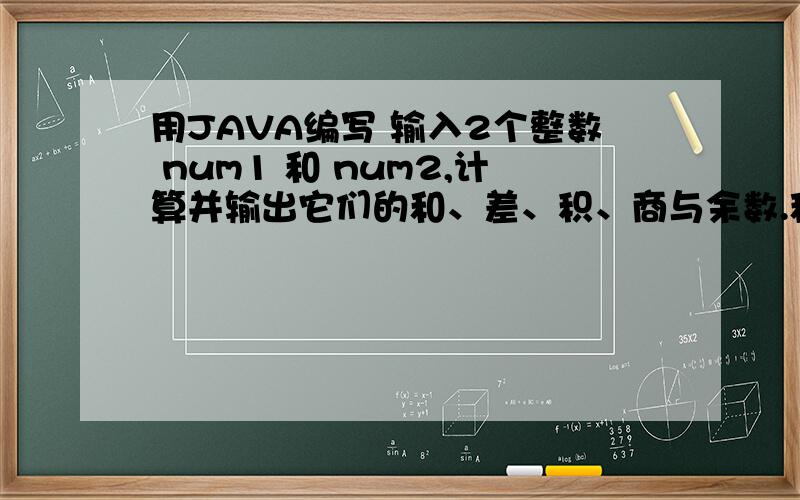 用JAVA编写 输入2个整数 num1 和 num2,计算并输出它们的和、差、积、商与余数.程序填空,不要改变与输入输出有关的语句.输入2个整数 num1 和 num2,计算并输出它们的和、差、积、商与余数.输入