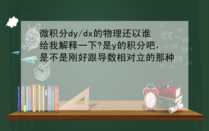 微积分dy/dx的物理还以谁给我解释一下?是y的积分吧，是不是刚好跟导数相对立的那种