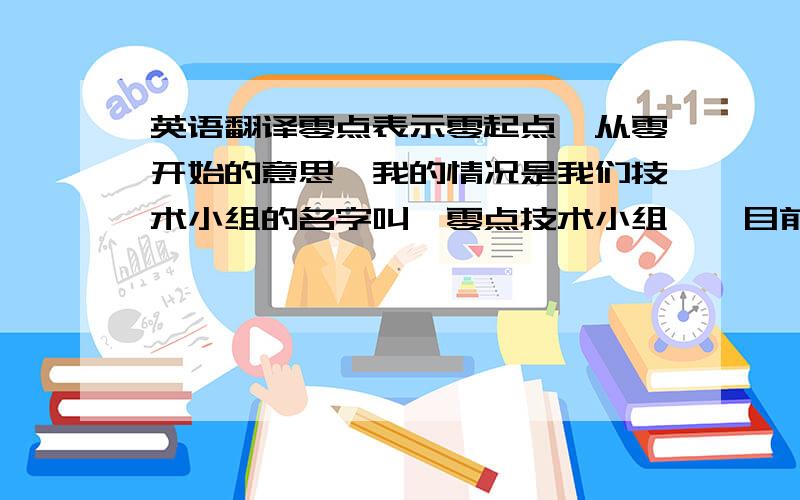 英语翻译零点表示零起点,从零开始的意思,我的情况是我们技术小组的名字叫