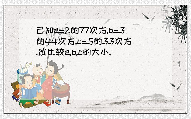 己知a=2的77次方,b=3的44次方,c=5的33次方.试比较a,b,c的大小.