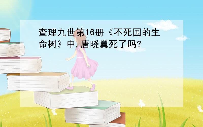 查理九世第16册《不死国的生命树》中,唐晓翼死了吗?