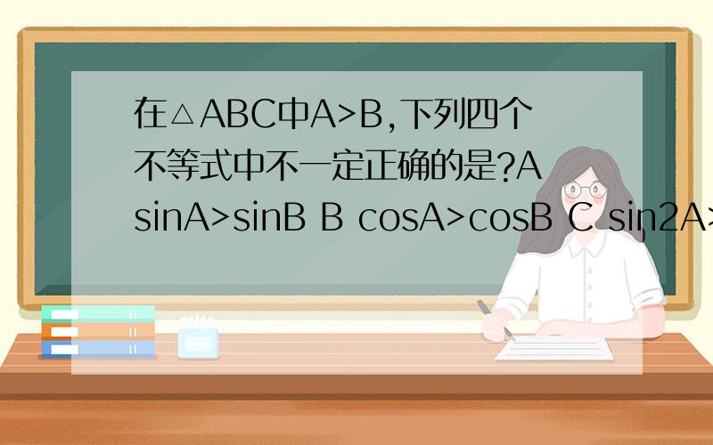 在△ABC中A>B,下列四个不等式中不一定正确的是?A sinA>sinB B cosA>cosB C sin2A>sin2B D cos2AB,下列四个不等式中不一定正确的是?A sinA>sinB B cosA>cosB C sin2A>sin2B D cos2A