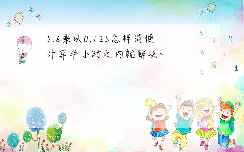 5.6乘以0.125怎样简便计算半小时之内就解决~