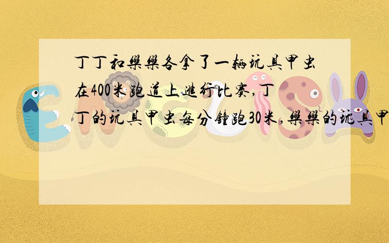 丁丁和乐乐各拿了一辆玩具甲虫在400米跑道上进行比赛,丁丁的玩具甲虫每分钟跑30米,乐乐的玩具甲虫每分钟跑20米,但乐乐带了一个神秘遥控器,按第一次会使丁丁的玩具甲虫一原来速度的10%