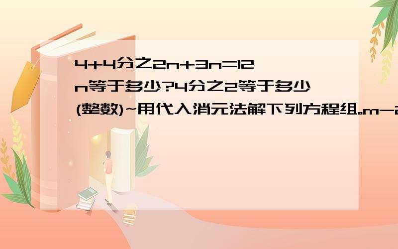 4+4分之2n+3n=12 n等于多少?4分之2等于多少(整数)~用代入消元法解下列方程组。m-2分之n=22m+3n=12则m和n怎么计？