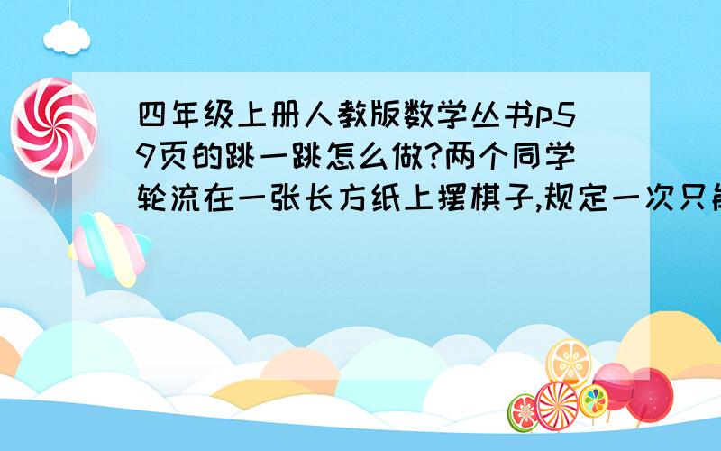 四年级上册人教版数学丛书p59页的跳一跳怎么做?两个同学轮流在一张长方纸上摆棋子,规定一次只能摆一次,且棋子不能重叠,直到对方摆不下一个棋子时即可获胜.如果先让你放第一个棋子.应