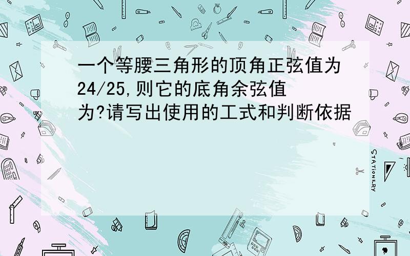 一个等腰三角形的顶角正弦值为24/25,则它的底角余弦值为?请写出使用的工式和判断依据