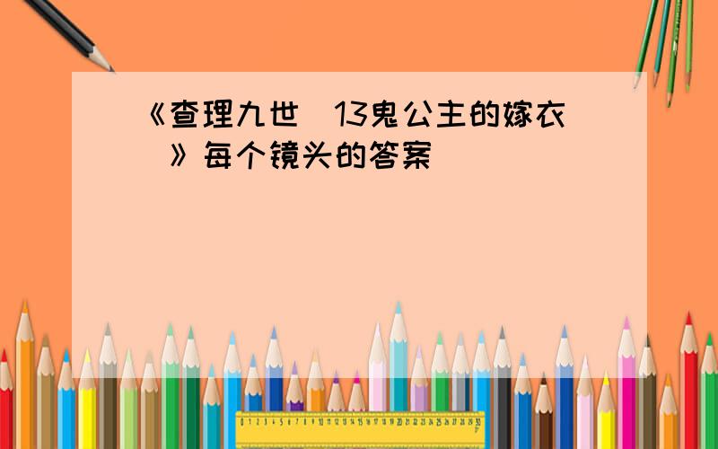 《查理九世(13鬼公主的嫁衣)》每个镜头的答案