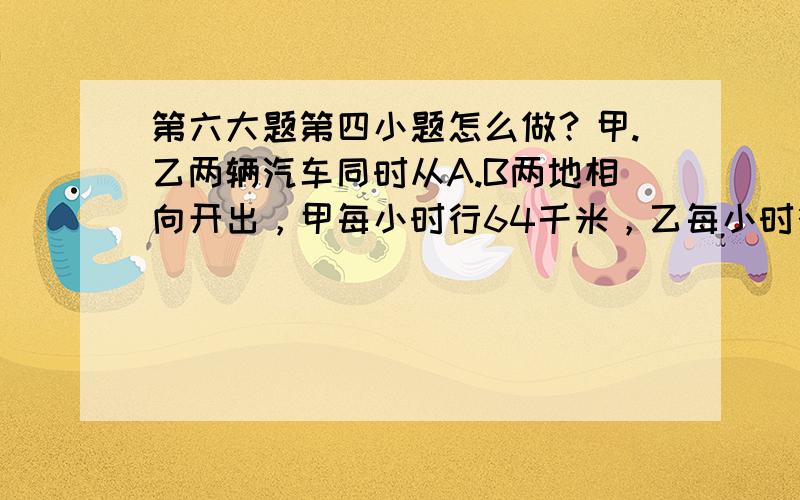 第六大题第四小题怎么做？甲.乙两辆汽车同时从A.B两地相向开出，甲每小时行64千米，乙每小时行56千米，两车在离中点24米出相遇。求两车出发到相遇用了多长时间？