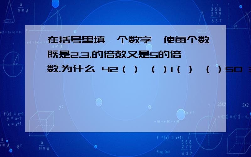 在括号里填一个数字,使每个数既是2.3.的倍数又是5的倍数.为什么 42（） （）1（） （）50 3（）0