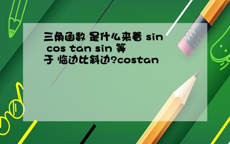 三角函数 是什么来着 sin cos tan sin 等于 临边比斜边?costan