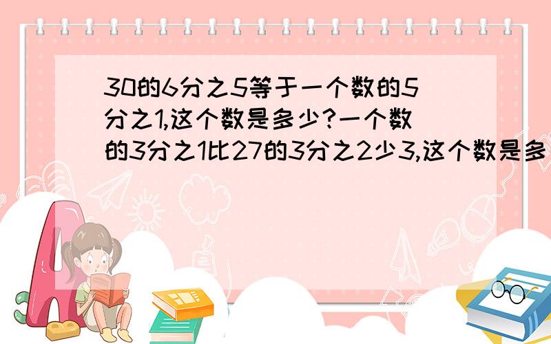 30的6分之5等于一个数的5分之1,这个数是多少?一个数的3分之1比27的3分之2少3,这个数是多少?