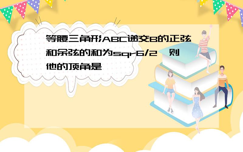 等腰三角形ABC递交B的正弦和余弦的和为sqr6/2,则他的顶角是