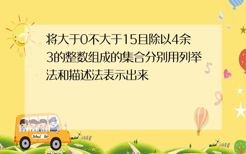 将大于0不大于15且除以4余3的整数组成的集合分别用列举法和描述法表示出来