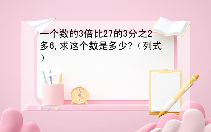 一个数的3倍比27的3分之2多6,求这个数是多少?（列式）