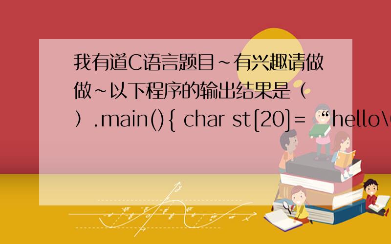 我有道C语言题目~有兴趣请做做~以下程序的输出结果是（ ）.main(){ char st[20]= “hello\0\t\\\”;printf(%d %d \n”,strlen(st),sizeof(st));A) 9 9 B) 5 20 C) 13 20 D) 20 20