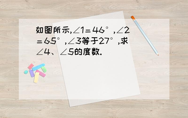 如图所示,∠1＝46°,∠2＝65°,∠3等于27°,求∠4、∠5的度数.