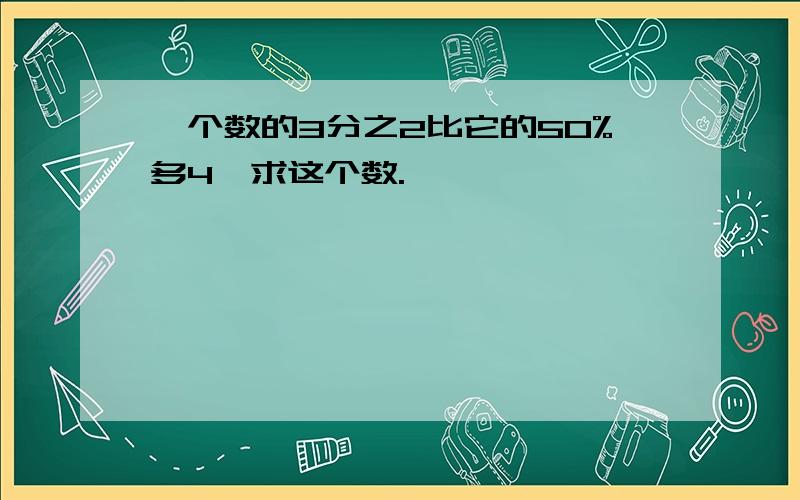 一个数的3分之2比它的50%多4,求这个数.