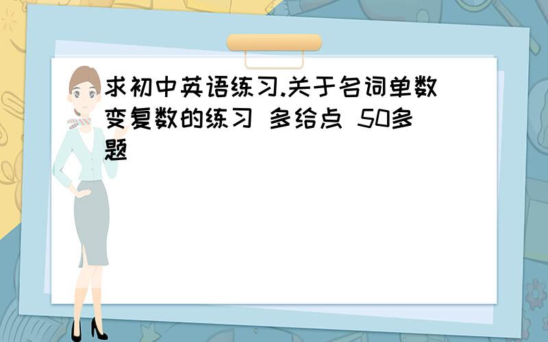 求初中英语练习.关于名词单数变复数的练习 多给点 50多题