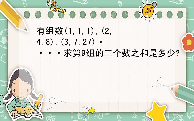 有组数(1,1,1),(2,4,8),(3,7,27)····求第9组的三个数之和是多少?