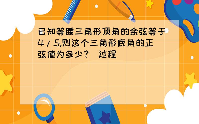 已知等腰三角形顶角的余弦等于4/5,则这个三角形底角的正弦值为多少?（过程）