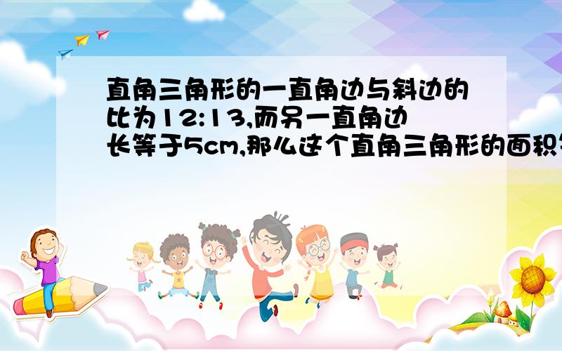 直角三角形的一直角边与斜边的比为12:13,而另一直角边长等于5cm,那么这个直角三角形的面积等于（）cm^2