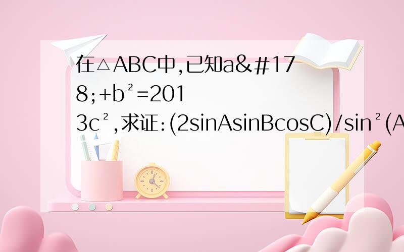 在△ABC中,已知a²+b²=2013c²,求证:(2sinAsinBcosC)/sin²(A+B) 为定值