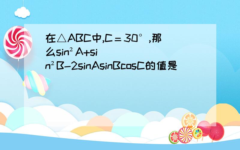 在△ABC中,C＝30°,那么sin²A+sin²B-2sinAsinBcosC的值是