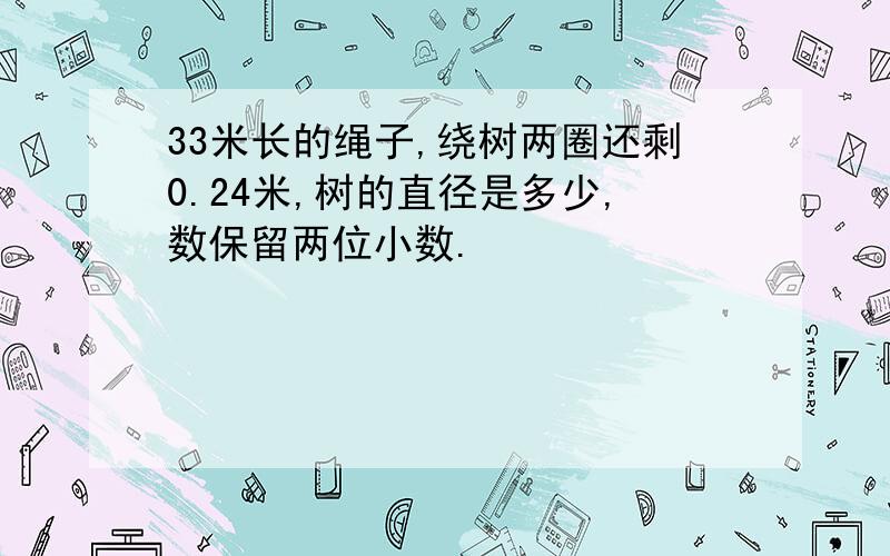 33米长的绳子,绕树两圈还剩0.24米,树的直径是多少,数保留两位小数.