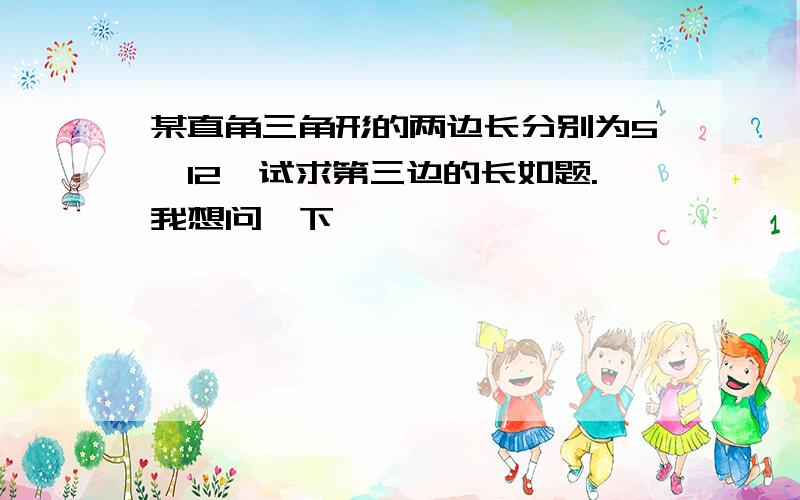 某直角三角形的两边长分别为5,12,试求第三边的长如题.我想问一下,