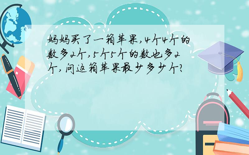妈妈买了一箱苹果,4个4个的数多2个,5个5个的数也多2个,问这箱苹果最少多少个?