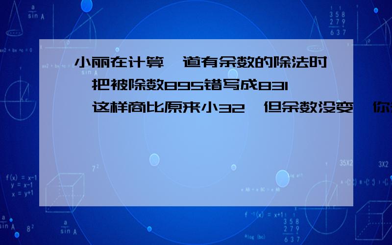 小丽在计算一道有余数的除法时、把被除数895错写成831、这样商比原来小32、但余数没变、你知道除数是多少吗?