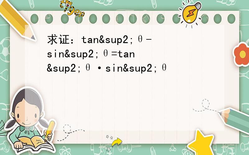 求证：tan²θ-sin²θ=tan²θ·sin²θ