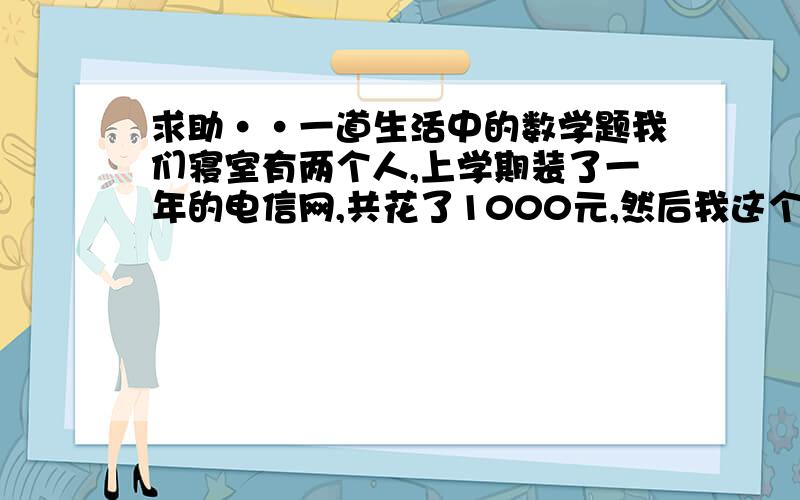 求助··一道生活中的数学题我们寝室有两个人,上学期装了一年的电信网,共花了1000元,然后我这个学期加入他们的网,那怎么算钱呢?我当时是这样算的,他们俩一年1000,那半年就是500,那么我加