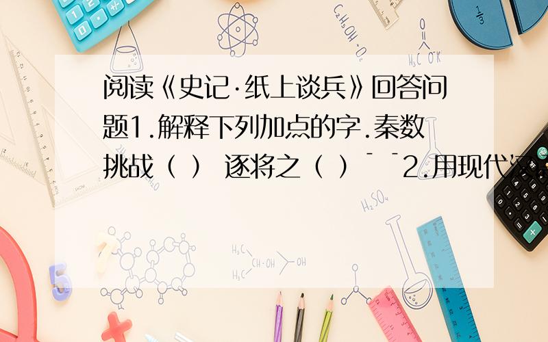 阅读《史记·纸上谈兵》回答问题1.解释下列加点的字.秦数挑战（ ） 逐将之（ ）¯ ¯2.用现代汉语解释下列各句.（1）括徒能读其父书传,不知合变也.（2）赵括自少时学兵法,言兵事,以