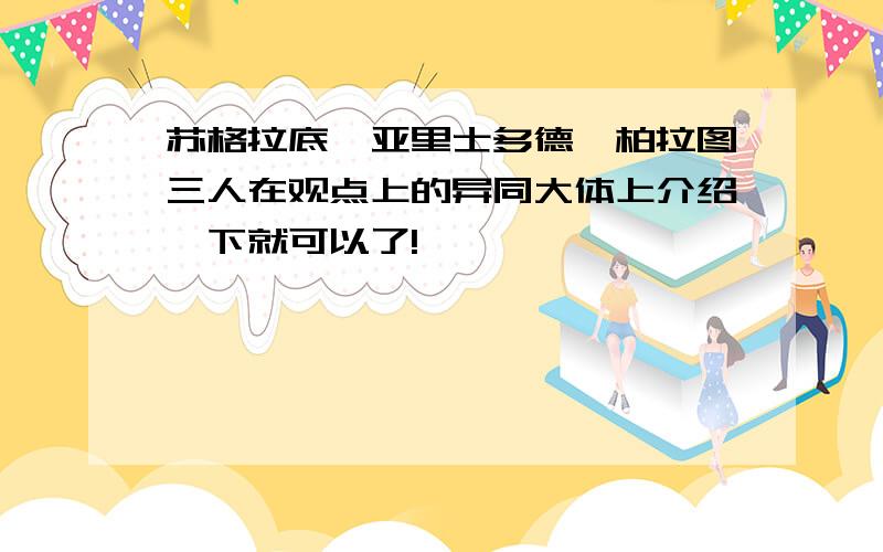 苏格拉底,亚里士多德,柏拉图三人在观点上的异同大体上介绍一下就可以了!