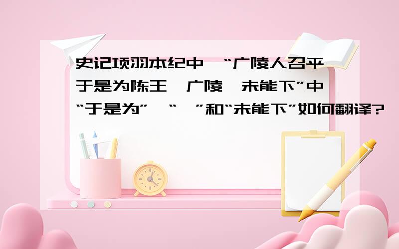 史记项羽本纪中,“广陵人召平于是为陈王徇广陵,未能下”中“于是为”,“徇”和“未能下”如何翻译?