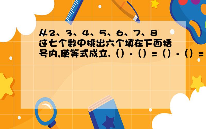 从2、3、4、5、6、7、8这七个数中挑出六个填在下面括号内,使等式成立.（）-（）=（）-（）=（）-（）?%D%A