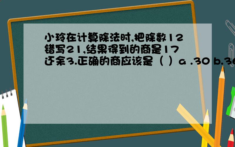 小玲在计算除法时,把除数12错写21,结果得到的商是17还余3.正确的商应该是（ ）a .30 b.360 c.3