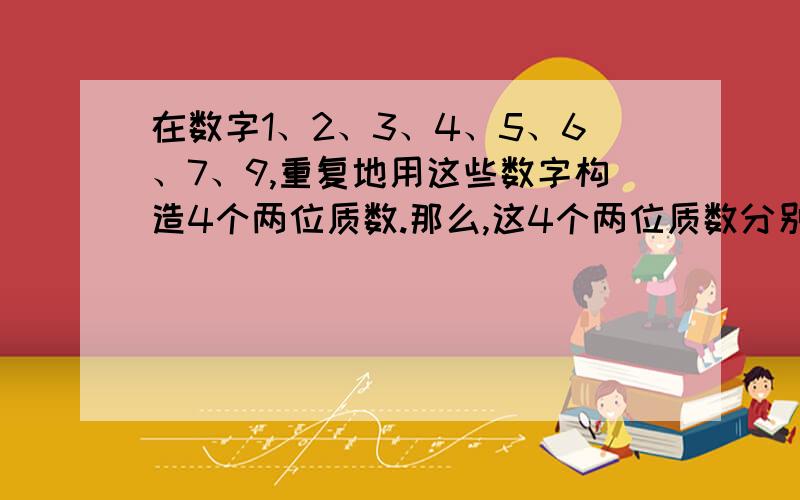 在数字1、2、3、4、5、6、7、9,重复地用这些数字构造4个两位质数.那么,这4个两位质数分别是多少?c语言实现,给点思路