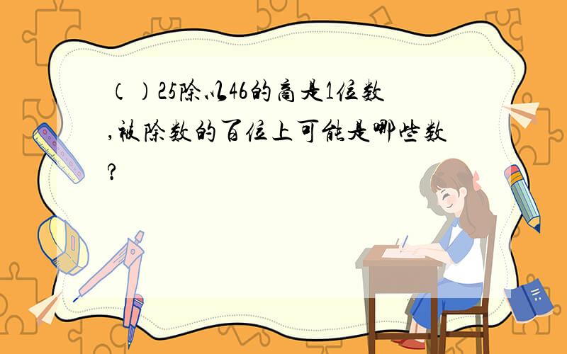 （）25除以46的商是1位数,被除数的百位上可能是哪些数?