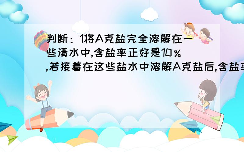 判断：1将A克盐完全溶解在一些清水中,含盐率正好是10％,若接着在这些盐水中溶解A克盐后,含盐率就达到20％．（ ）2一个等腰三角形的两边长分别为2厘米和3．5厘米,则这个三角形的周长是7