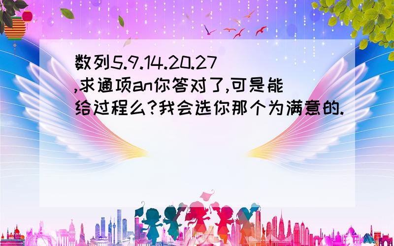 数列5.9.14.20.27,求通项an你答对了,可是能给过程么?我会选你那个为满意的.