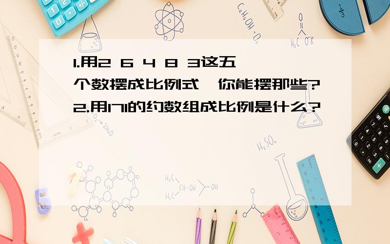 1.用2 6 4 8 3这五个数摆成比例式,你能摆那些?2.用171的约数组成比例是什么?